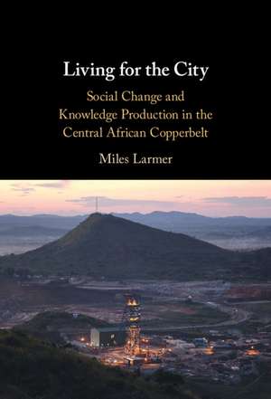 Living for the City: Social Change and Knowledge Production in the Central African Copperbelt de Miles Larmer