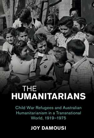 The Humanitarians: Child War Refugees and Australian Humanitarianism in a Transnational World, 1919–1975 de Joy Damousi