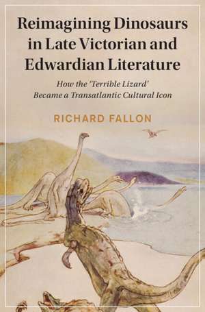 Reimagining Dinosaurs in Late Victorian and Edwardian Literature: How the ‘Terrible Lizard' Became a Transatlantic Cultural Icon de Richard Fallon