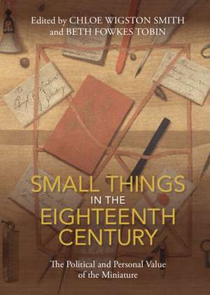 Small Things in the Eighteenth Century: The Political and Personal Value of the Miniature de Chloe Wigston Smith