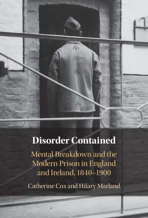 Disorder Contained: Mental Breakdown and the Modern Prison in England and Ireland, 1840 – 1900 de Catherine Cox