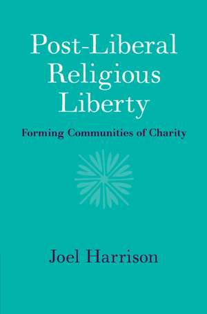 Post-Liberal Religious Liberty: Forming Communities of Charity de Joel Harrison