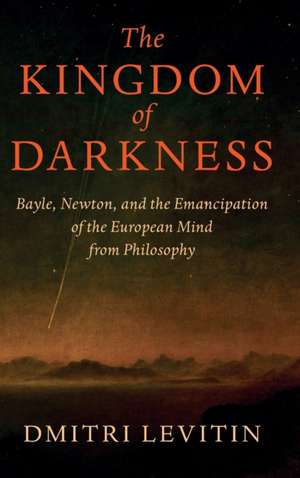 The Kingdom of Darkness: Bayle, Newton, and the Emancipation of the European Mind from Philosophy de Dmitri Levitin