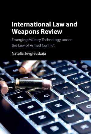 International Law and Weapons Review: Emerging Military Technology under the Law of Armed Conflict de Natalia Jevglevskaja