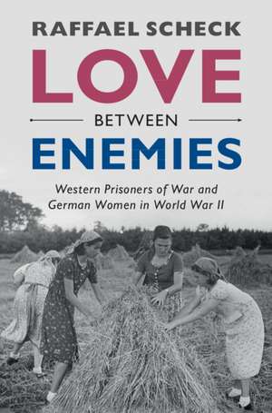 Love between Enemies: Western Prisoners of War and German Women in World War II de Raffael Scheck