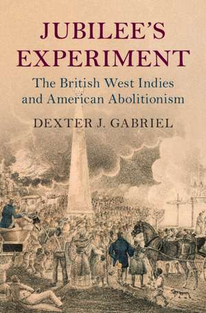 Jubilee's Experiment: The British West Indies and American Abolitionism de Dexter J. Gabriel