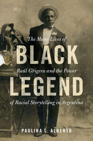 Black Legend: The Many Lives of Raúl Grigera and the Power of Racial Storytelling in Argentina de Paulina L. Alberto