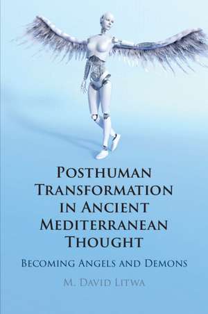 Posthuman Transformation in Ancient Mediterranean Thought: Becoming Angels and Demons de M. David Litwa