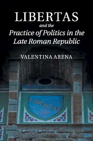 Libertas and the Practice of Politics in the Late Roman Republic de Valentina Arena