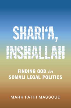 Shari‘a, Inshallah: Finding God in Somali Legal Politics de Mark Fathi Massoud