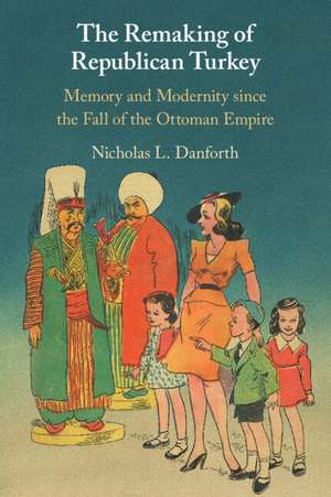 The Remaking of Republican Turkey: Memory and Modernity since the Fall of the Ottoman Empire de Nicholas Danforth