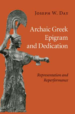 Archaic Greek Epigram and Dedication: Representation and Reperformance de Joseph W. Day