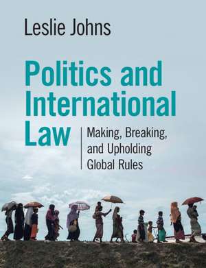 Politics and International Law: Making, Breaking, and Upholding Global Rules de Leslie Johns