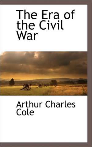 The Era of the Civil War de Arthur Charles Cole