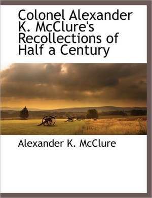 Colonel Alexander K. McClure's Recollections of Half a Century de Alexander K. McClure