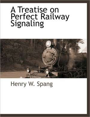 A Treatise on Perfect Railway Signaling de Henry W. Spang