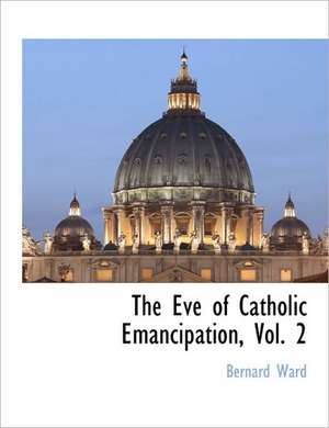 The Eve of Catholic Emancipation, Vol. 2 de Bernard Ward