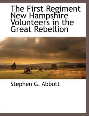 The First Regiment New Hampshire Volunteers in the Great Rebellion de Stephen G. Abbott