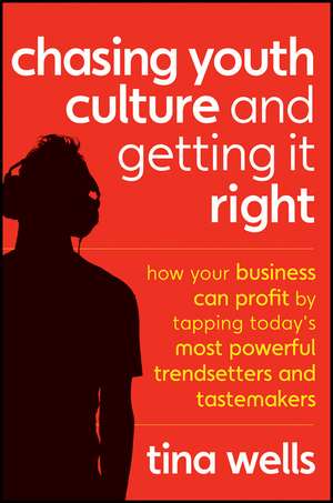 Chasing Youth Culture and Getting it Right: How Your Business Can Profit by Tapping Today′s Most Powerful Trendsetters and Tastemakers de Tina Wells