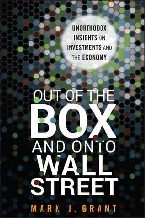 Out of the Box and onto Wall Street – Unorthodox Insights on Investments and the Economy de M Grant