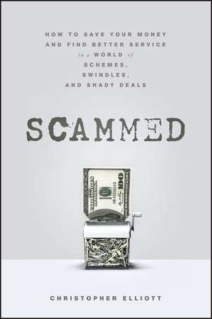 Scammed: How to Save Your Money and Find Better Se rvice in a World of Schemes, Swindles, and Shady D eals de C Elliott