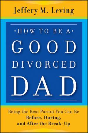 How to be a Good Divorced Dad: Being the Best Parent You Can Be Before, During and After the Break–Up de Jeffery M. Leving