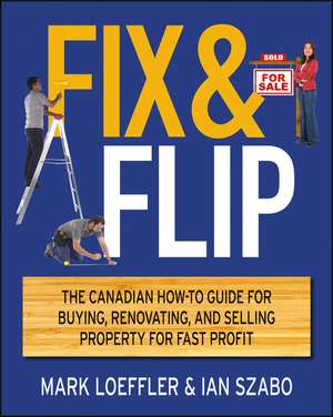 Fix and Flip: The Canadian How–To Guide for Buying, Renovating and Selling Property for Fast Profit de Mark Loeffler