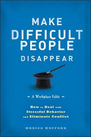 Make Difficult People Disappear – How to Deal with Stressful Behavior and Eliminate Conflict de M Wofford