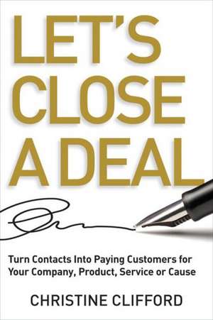 Let's Close a Deal: Turn Contacts Into Paying Customers for Your Company, Product, Service or Cause de Christine Clifford