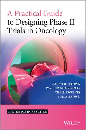 A Practical Guide to Designing Phase II Trials in Oncology de SR Brown