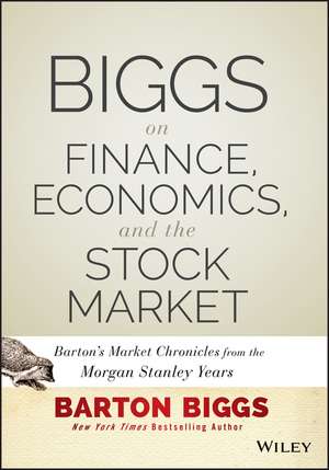 Biggs on Finance, Economics, and the Stock Market – Barton′s Market Chronicles from the Morgan Stanley Years de B Biggs