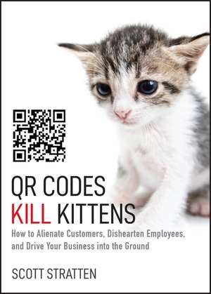 QR Codes Kill Kittens – How to Alienate Customers, Dishearten Employees, and Drive Your Business into the Ground de S Stratten