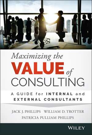 Maximizing the Value of Consulting – A Guide for Internal and External Consultants de JJ Phillips