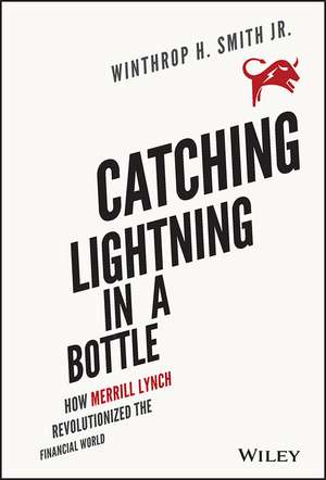 Catching Lightning in a Bottle – How Merrill Lynch Revolutionized the Financial World de WH Smith, Jr.