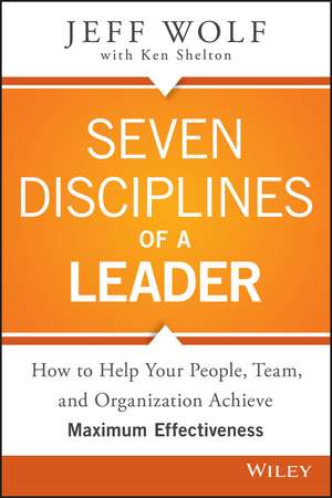 Seven Disciplines of A Leader – How to Help Your People, Team, and Organization Achieve Maximum Effectiveness de J Wolf