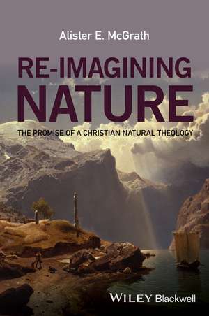 Re–Imagining Nature – The Promise of a Christian Natural Theology de AE McGrath