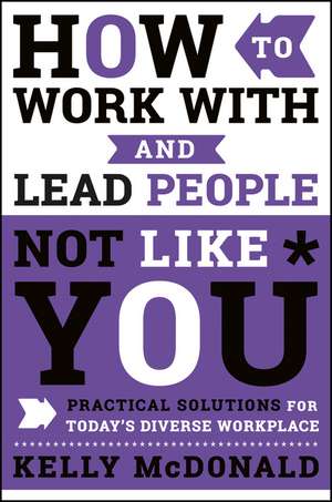 How to Work With and Lead People Not Like You – Practical Solutions for Today′s Diverse Workplace de K McDonald