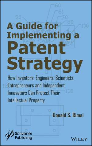 A Guide for Implementing a Patent Strategy – How Inventors, Engineers, Scientists, Entrepreneurs, & Independent Innovators Can Protect Their Intellect de DS Rimai