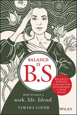 Balance is B.S.: How to Have a Work. Life. Blend. de Tamara Loehr