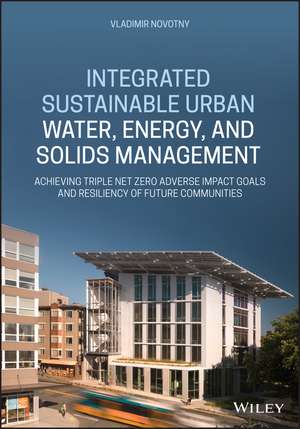 Integrated Sustainable Urban Water, Energy, and Solids Management: Achieving Triple Net–Zero Adverse Impact Goals and Resiliency of Future Communities de Vladimir Novotny