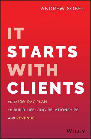 It Starts with Clients – Your 100–Day Plan to Build Lifelong Relationships and Revenue de A Sobel