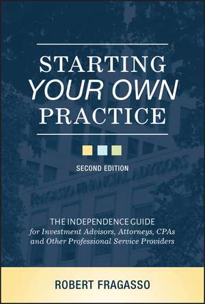 Starting Your Own Practice: The Independence Guide for Investment Advisors, Attorneys, CPAs and Other Professional Service Providers de Robert Fragasso