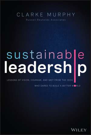 Sustainable Leadership – Lessons of Vision, Courage, and Grit from the CEOs Who Dared to Build a Better World de C Murphy