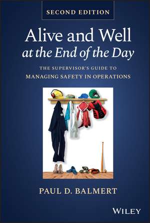 Alive and Well at the End of the Day – The Supervisor′s Guide to Managing Safety in Operations, Second Edition de PD Balmert