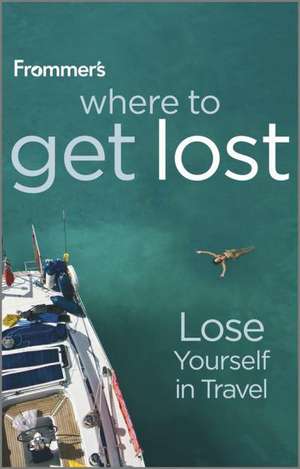 Frommer′s® Where To Get Lost: Lose Yourself in Travel de Clare Jones