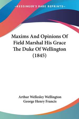 Maxims And Opinions Of Field Marshal His Grace The Duke Of Wellington (1845) de Arthur Wellesley Wellington