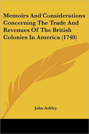 Memoirs And Considerations Concerning The Trade And Revenues Of The British Colonies In America (1740) de John Ashley