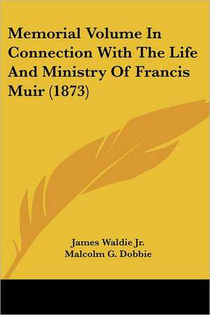 Memorial Volume In Connection With The Life And Ministry Of Francis Muir (1873) de James Waldie Jr.