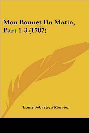 Mon Bonnet Du Matin, Part 1-3 (1787) de Louis Sebastien Mercier