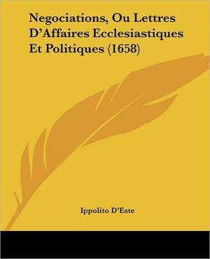 Negociations, Ou Lettres D'Affaires Ecclesiastiques Et Politiques (1658) de Ippolito D'Este